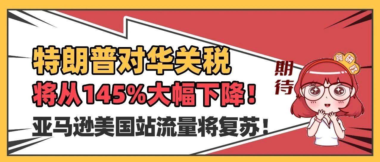 特朗普对华关税将从145%大幅下降！亚马逊美国站流量将复苏！