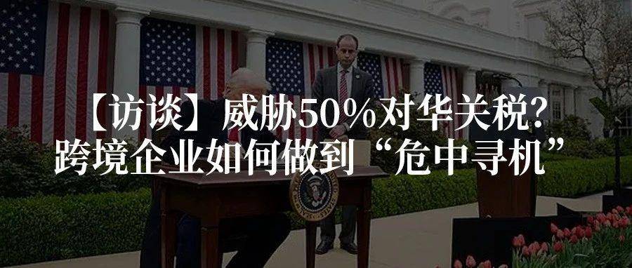 【访谈】威胁50%对华关税？跨境企业如何做到“危中寻机”