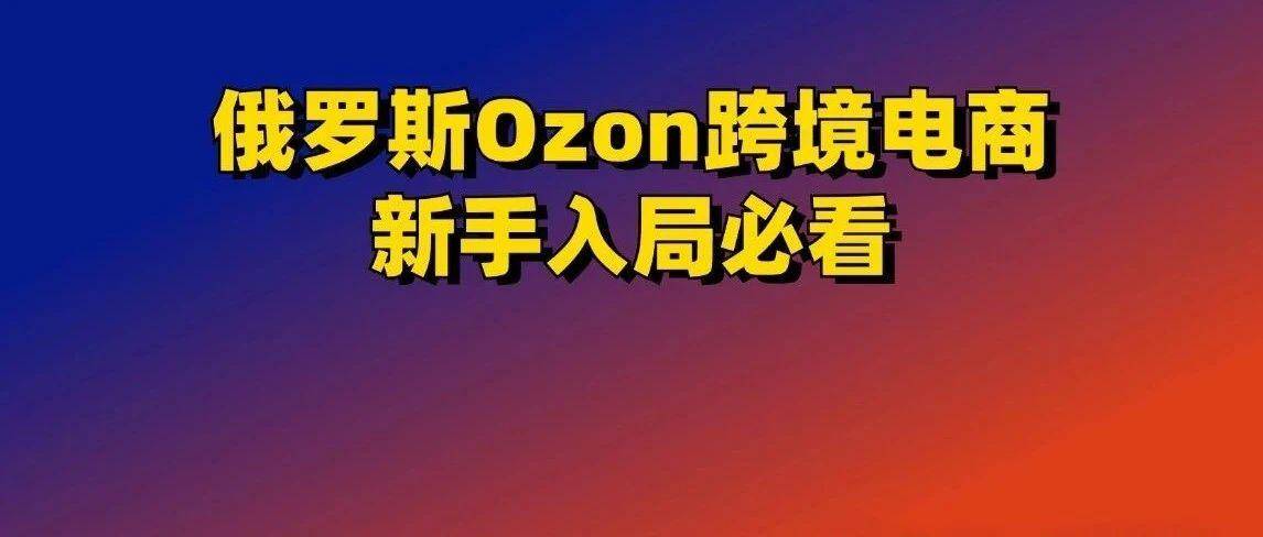 新手做Ozon保姆指南：注册资料、选品策略、物流发货、回款避坑…