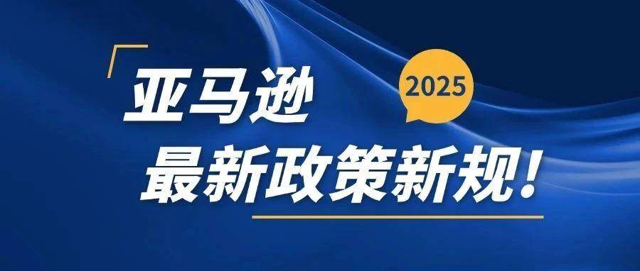 2月24日起生效! 亚马逊2025最新政策更新！