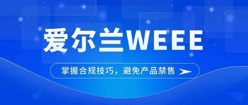 禁售风险！卖家如何完成爱尔兰WEEE合规？