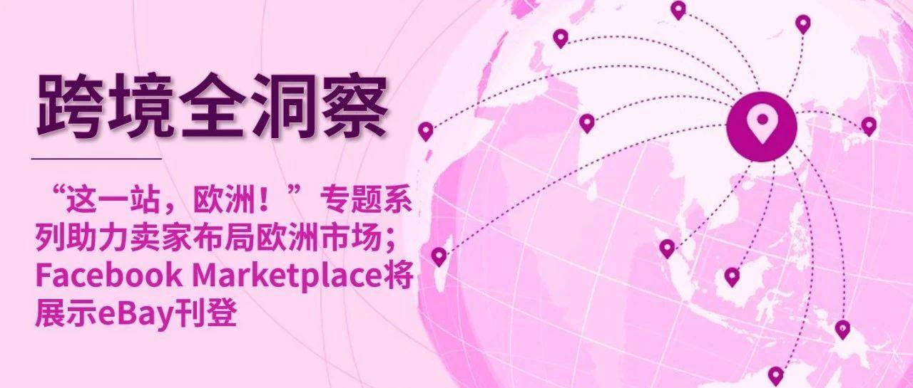 “这一站，欧洲！”专题系列助力卖家布局欧洲市场；Facebook Marketplace将展示eBay刊登