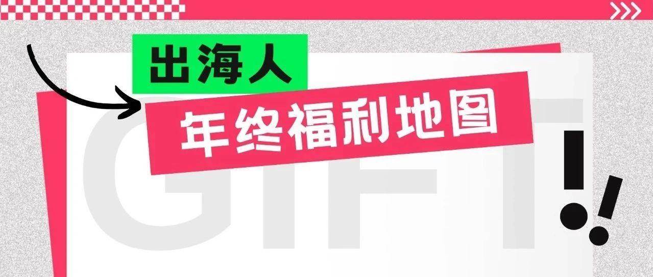 大促福利怎么薅？最全“出海人年终福利地图”来了！