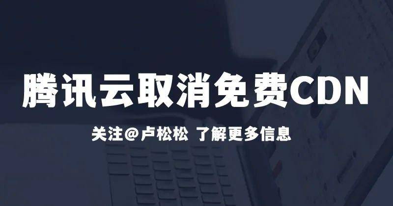 腾讯云取消免费10G CDN流量包:免费CDN时代结束 主机 腾讯 微新闻 第1张 图片