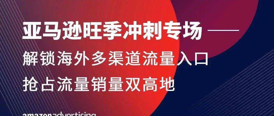 亚马逊旺季冲刺专场——解锁海外多渠道流量入口，抢占流量销量双高地
