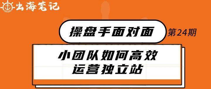 小团队如何高效运营独立站丨操盘手面对面24期精华