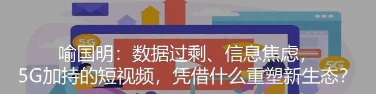喻国明:数据过剩、信息焦虑,5G加持的短视频,凭借什么重塑新生态?.jpg