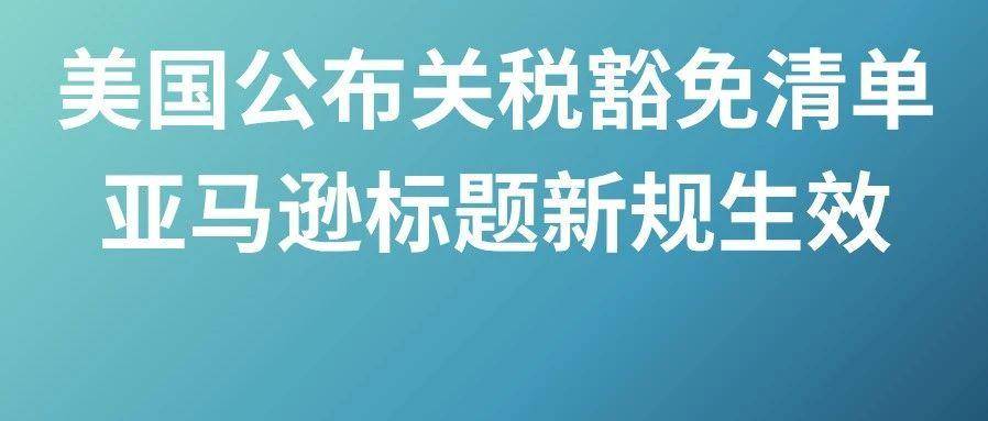 美国公布10类关税豁免清单，亚马逊标题新规生效？8月第二周物流怎么发？