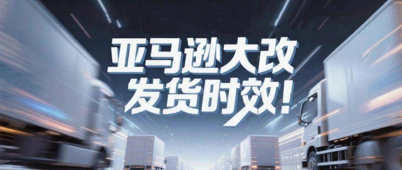 亚马逊大改发货时效！这一群体时效缩至0天！