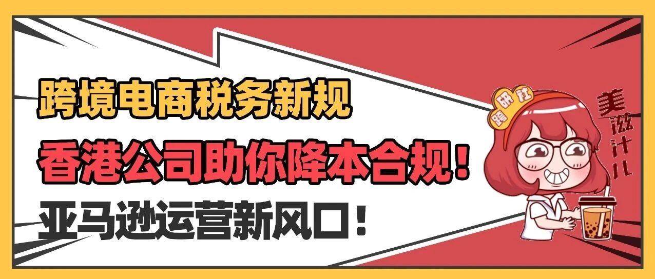 亚马逊税务新政下！香港公司助你降本合规经营！
