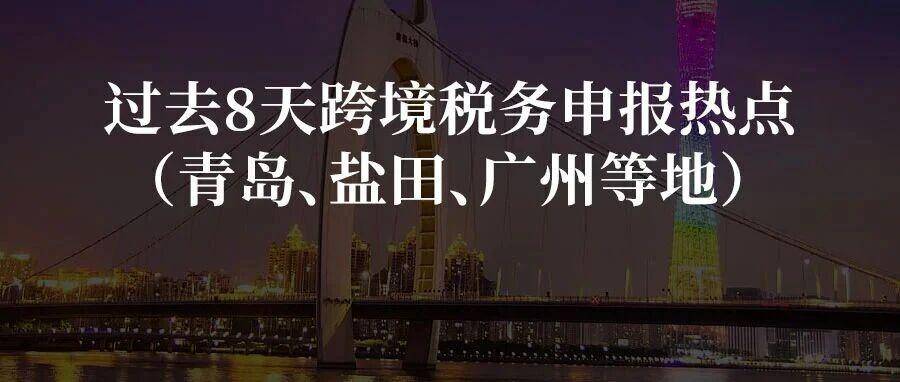 过去8天跨境税务申报热点（青岛、盐田、广州等地）