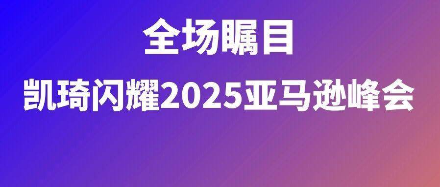全场瞩目！凯琦高人气展位闪耀亚马逊峰会，“品质向优”护航卖家增长
