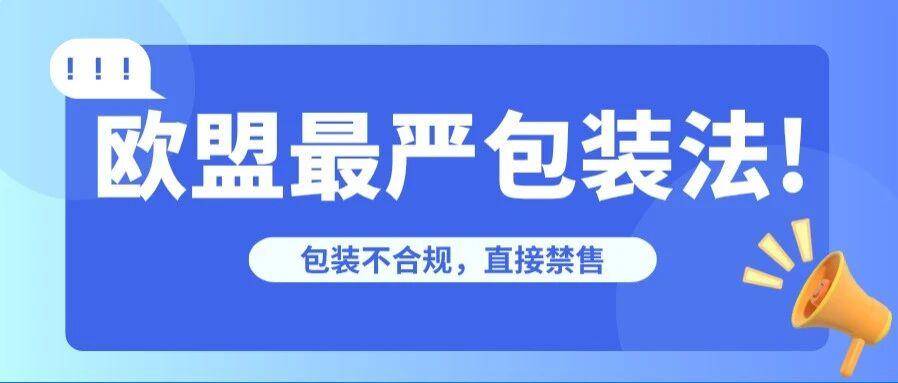 倒计时5个月！大规模禁售预警！小卖家被迫退出欧洲？欧盟最严包装法即将生效！